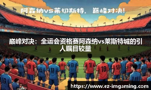 巅峰对决：全运会资格赛阿森纳vs莱斯特城的引人瞩目较量