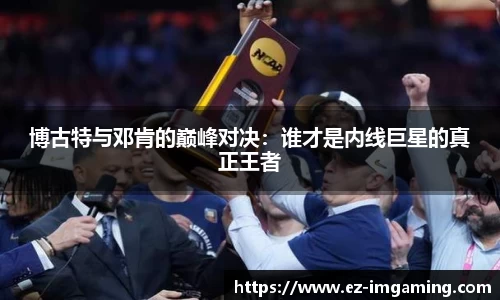 博古特与邓肯的巅峰对决：谁才是内线巨星的真正王者