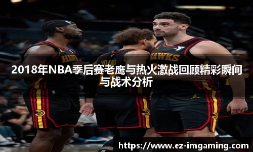2018年NBA季后赛老鹰与热火激战回顾精彩瞬间与战术分析